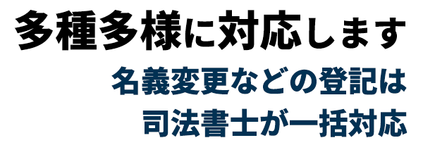 多種多様に対応します名義変更などの登記は司法書士が一括対応