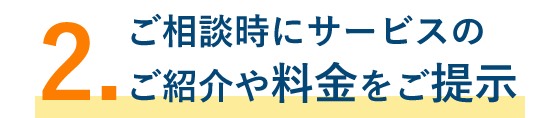 2.ご相談時にサービスのご紹介や料金をご提示