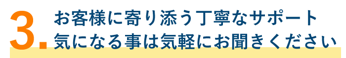 3.お客様に寄り添う丁寧なサポート気になる事は気軽にお聞きください